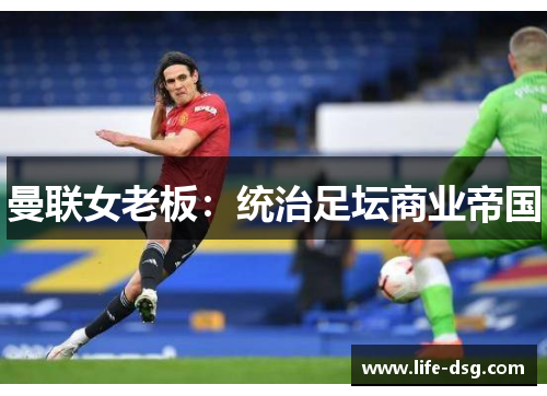 曼联女老板：统治足坛商业帝国